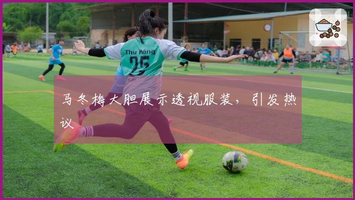 马冬梅大胆展示透视服装,引发热议