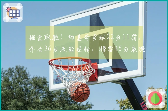 掘金取胜！约基奇贡献22分11罚，乔治36分未能逆转，穆雷45分表现失误