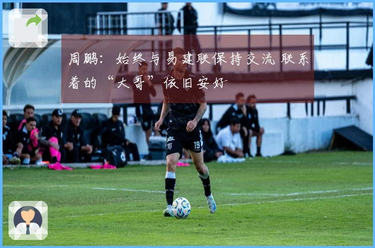 周鹏：始终与易建联保持交流 联系着的“大哥”依旧安好