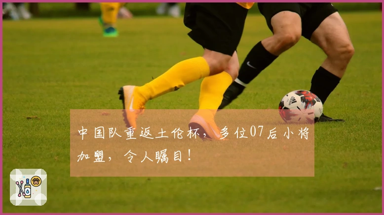 中国队重返土伦杯，多位07后小将加盟，令人瞩目！