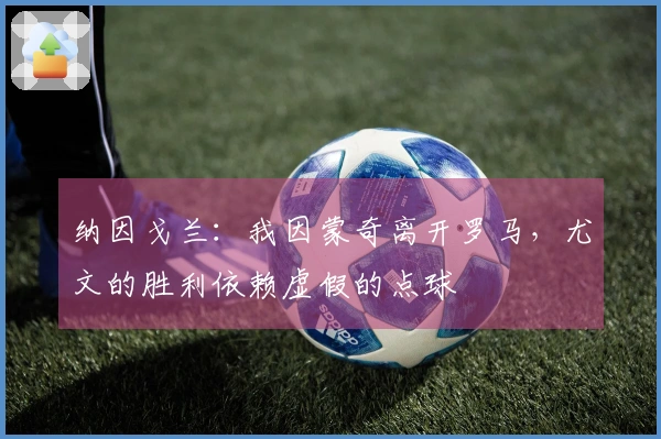 纳因戈兰：我因蒙奇离开罗马，尤文的胜利依赖虚假的点球