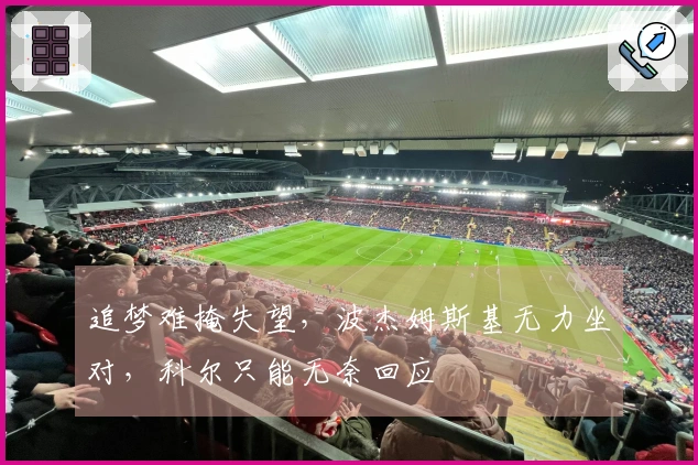 追梦难掩失望，波杰姆斯基无力坐对，科尔只能无奈回应