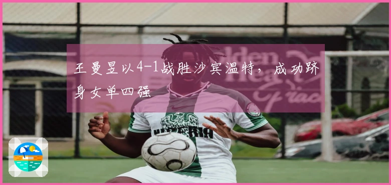 王曼昱以4-1战胜沙宾温特，成功跻身女单四强