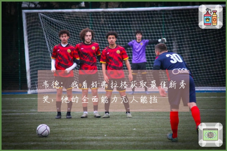 韦德：我看好弗拉格获取最佳新秀奖，他的全面能力无人能挡