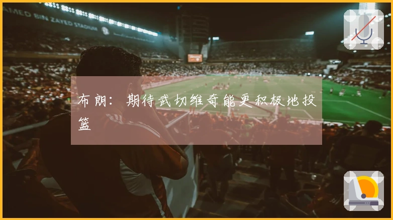 布朗：期待武切维奇能更积极地投篮