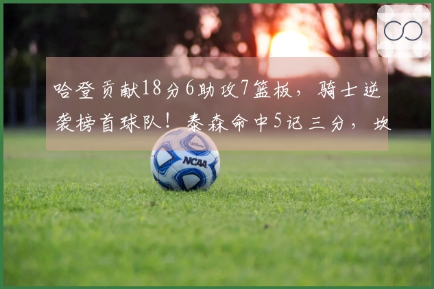 哈登贡献18分6助攻7篮板，骑士逆袭榜首球队！泰森命中5记三分，坎宁安仅得16投4中