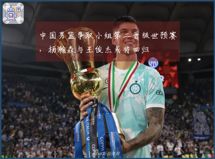 中国男篮争取小组第二晋级世预赛，杨瀚森与王俊杰或将回归