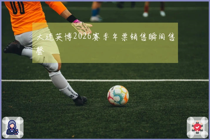 大连英博2026赛季年票销售瞬间售罄