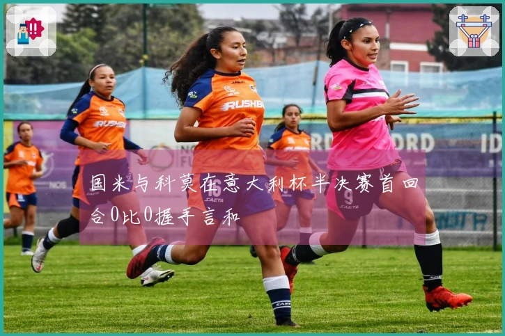 国米与科莫在意大利杯半决赛首回合0比0握手言和