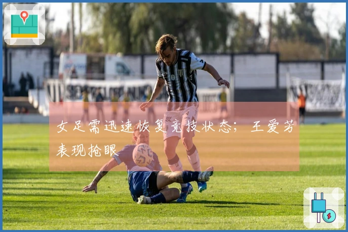 女足需迅速恢复竞技状态；王爱芳表现抢眼