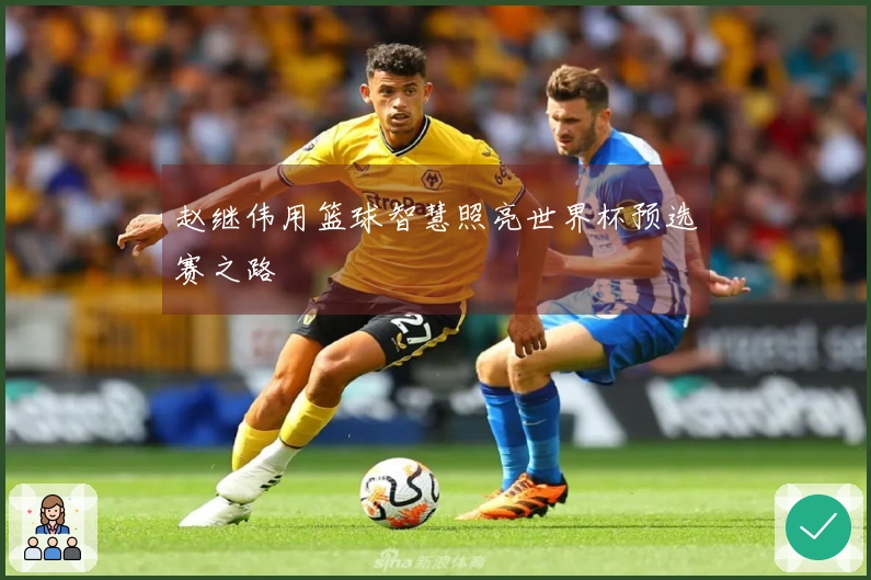 赵继伟用篮球智慧照亮世界杯预选赛之路