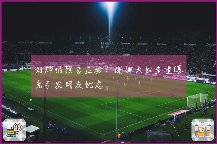 刘烨的预言应验？谢娜夫妇多重曝光引发网友忧虑