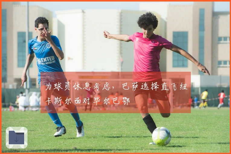 为球员休息考虑，巴萨选择直飞纽卡斯尔面对毕尔巴鄂