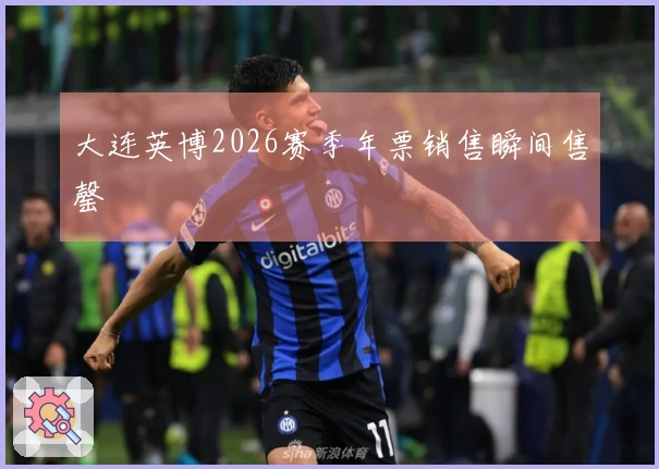 大连英博2026赛季年票销售瞬间售罄