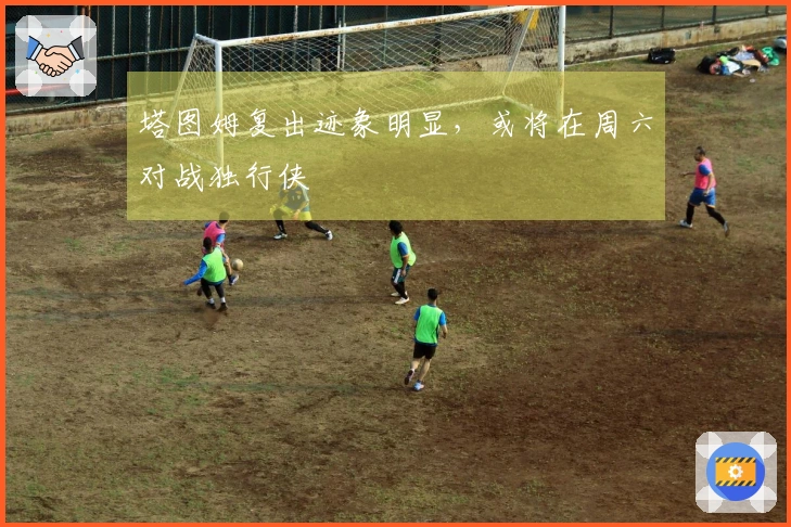 塔图姆复出迹象明显，或将在周六对战独行侠