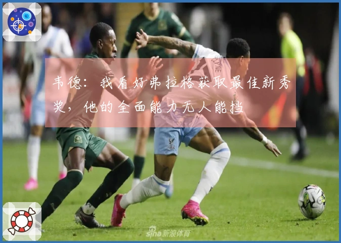 韦德：我看好弗拉格获取最佳新秀奖，他的全面能力无人能挡