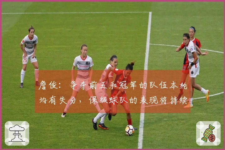 詹俊：争夺前五和冠军的队伍本轮均有失分，保级球队的表现将持续影响两大悬念