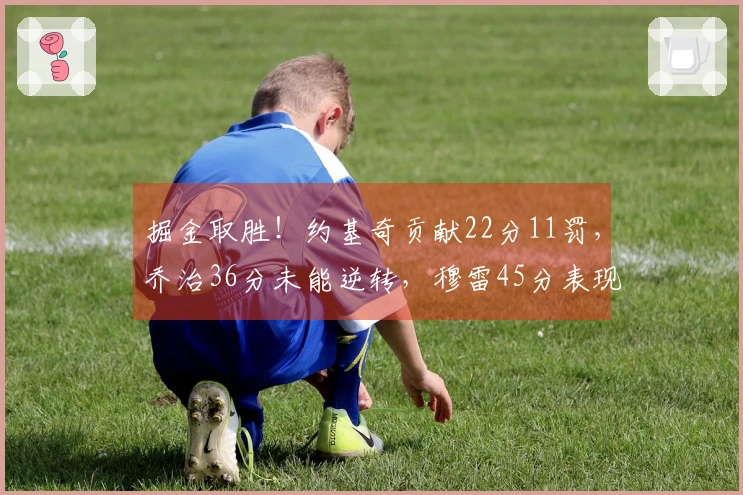 掘金取胜！约基奇贡献22分11罚，乔治36分未能逆转，穆雷45分表现失误