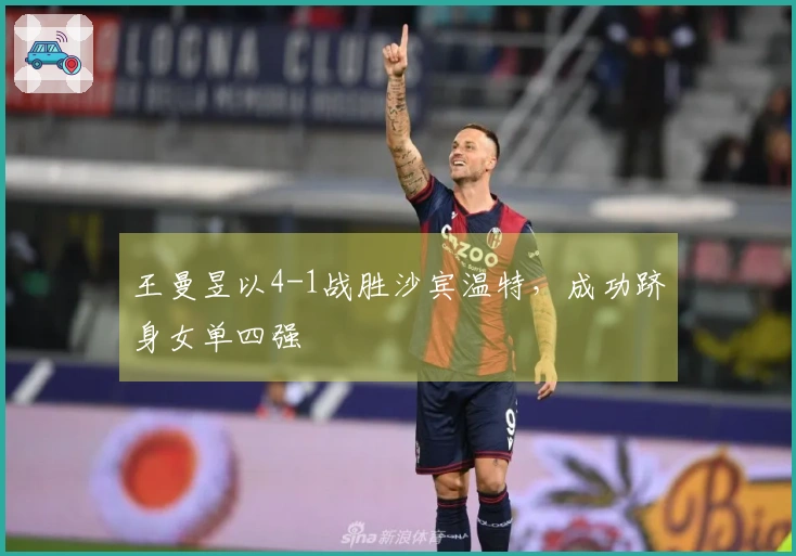 王曼昱以4-1战胜沙宾温特，成功跻身女单四强