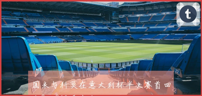 国米与科莫在意大利杯半决赛首回合0比0握手言和