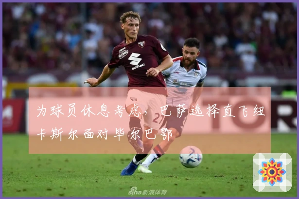 为球员休息考虑，巴萨选择直飞纽卡斯尔面对毕尔巴鄂