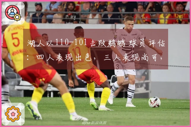 湖人以110-101击败鹈鹕 球员评估：四人表现出色，三人表现尚可，两人状态低迷