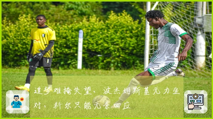 追梦难掩失望，波杰姆斯基无力坐对，科尔只能无奈回应