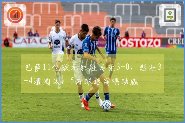 巴萨11亿欧元狂胜马竞3-0，悲壮3-4遭淘汰，5万球迷高唱助威