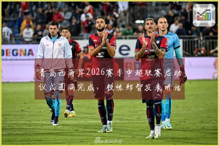 青岛西海岸2026赛季中超联赛启动仪式圆满完成，教练郑智发表讲话